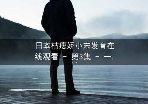 日本枯瘦娇小末发育在线观看 - 第3集 - 一个隐藏的真相即将揭晓