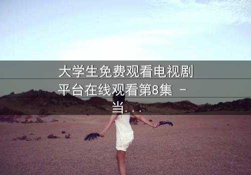 大学生免费观看电视剧平台在线观看第8集 - 当校园纯爱遭遇豪门阴谋