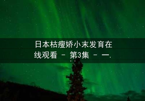 日本枯瘦娇小末发育在线观看 - 第3集 - 一个隐藏的真相即将揭晓