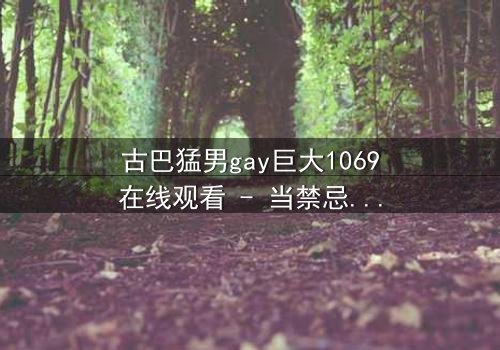 古巴猛男gay巨大1069在线观看 - 当禁忌之恋遇上革命风暴,谁能全身而退?