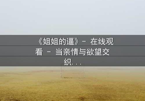 《姐姐的逼》- 在线观看 - 当亲情与欲望交织,谁能全身而退?