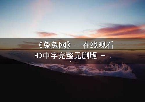 《兔兔网》- 在线观看HD中字完整无删版 - 当虚拟身份成为致命陷阱