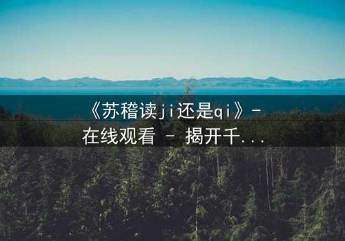 《苏稽读ji还是qi》- 在线观看 - 揭开千年谜局,谁将改写命运?