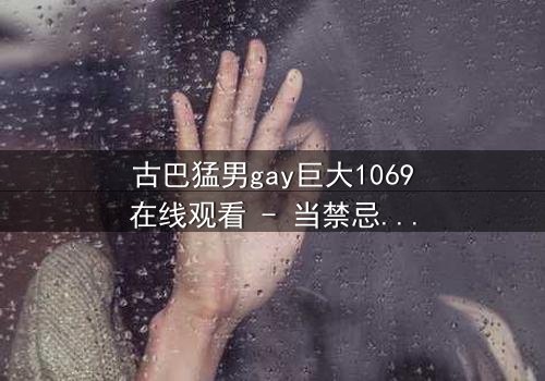 古巴猛男gay巨大1069在线观看 - 当禁忌之恋遇上国家秘密,谁能全身而退?