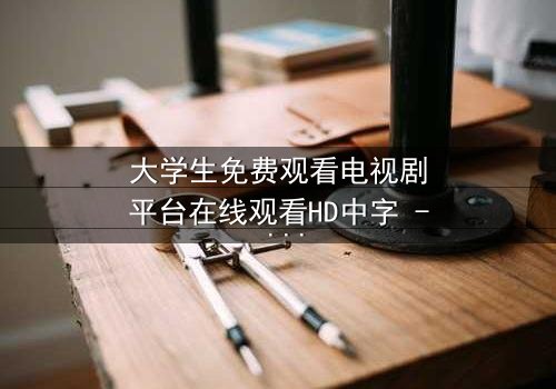 大学生免费观看电视剧平台在线观看HD中字 - 当青春遇上免费诱惑,你敢点开吗?