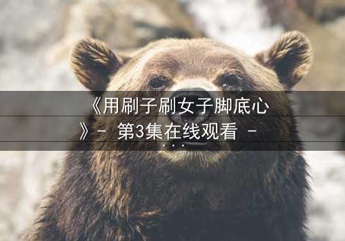 《用刷子刷女子脚底心》- 第3集在线观看 - 当笑声背后藏着致命秘密