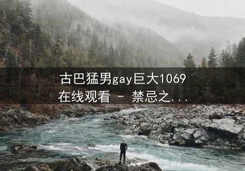 古巴猛男gay巨大1069在线观看 - 禁忌之恋与身份危机的极限碰撞