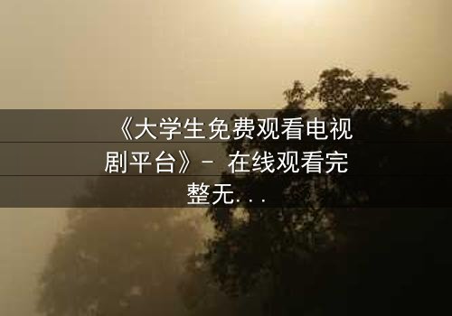 《大学生免费观看电视剧平台》- 在线观看完整无删 - 当免费成为最昂贵的代价
