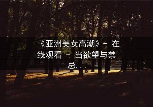 《亚洲美女高潮》- 在线观看 - 当欲望与禁忌碰撞,谁能全身而退?