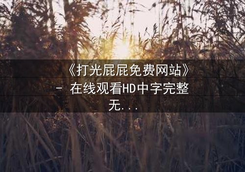 《打光屁屁免费网站》- 在线观看HD中字完整无删 - 揭开家庭暴力的隐秘真相