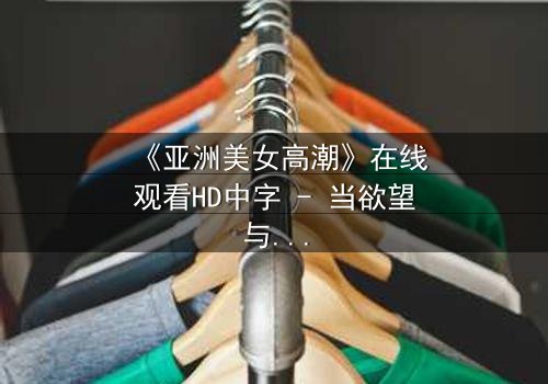 《亚洲美女高潮》在线观看HD中字 - 当欲望与禁忌碰撞的极致瞬间