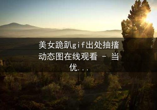 美女跪趴gif出处抽搐动态图在线观看 - 当优雅跪姿引爆全网,背后真相令人窒息!