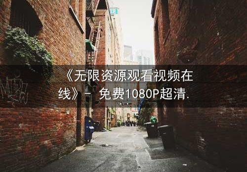 《无限资源观看视频在线》- 免费1080P超清在线观看 - 第8集完整无删HD中字