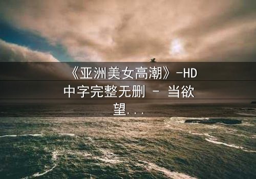 《亚洲美女高潮》-HD中字完整无删 - 当欲望与禁忌在暗夜交织