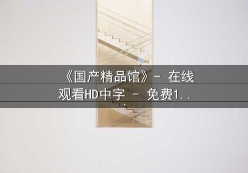 《国产精品馆》- 在线观看HD中字 - 免费1080P超清第5集