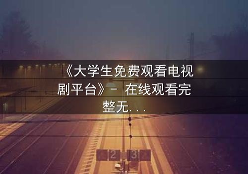 《大学生免费观看电视剧平台》- 在线观看完整无删 - 当青春遇上免费诱惑,你敢点开吗?