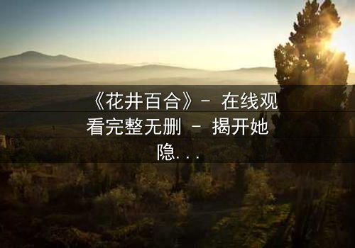 《花井百合》- 在线观看完整无删 - 揭开她隐藏的致命秘密