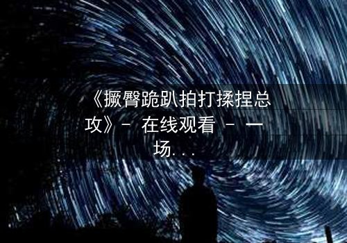 《撅臀跪趴拍打揉捏总攻》- 在线观看 - 一场禁忌与救赎的终极对决