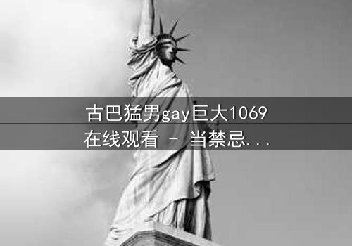 古巴猛男gay巨大1069在线观看 - 当禁忌之恋遇上国家机密,谁能全身而退?