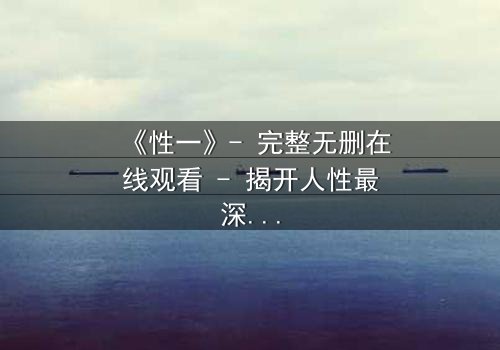 《性一》- 完整无删在线观看 - 揭开人性最深层的秘密