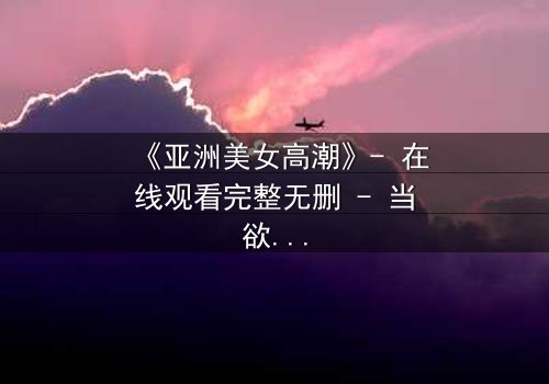 《亚洲美女高潮》- 在线观看完整无删 - 当欲望与伦理在暗夜碰撞