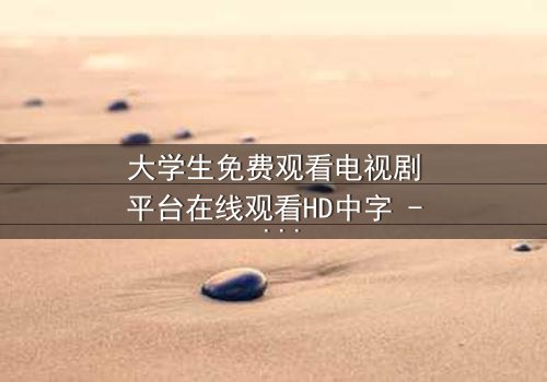 大学生免费观看电视剧平台在线观看HD中字 - 青春与现实的激烈碰撞,你敢直面真相吗?