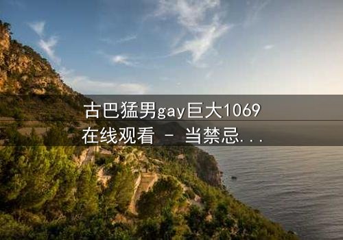 古巴猛男gay巨大1069在线观看 - 当禁忌之恋遇上国家使命,谁将主宰命运?