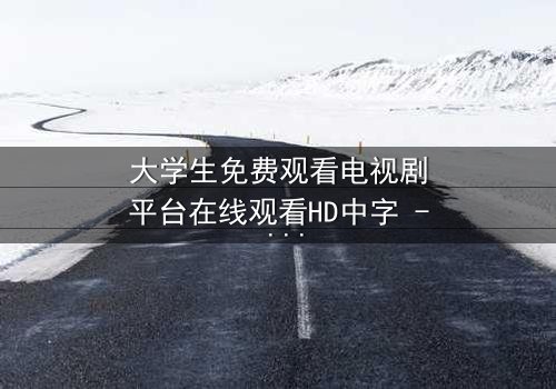 大学生免费观看电视剧平台在线观看HD中字 - 青春与现实的激烈碰撞,你敢直面真相吗?