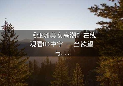 《亚洲美女高潮》在线观看HD中字 - 当欲望与禁忌碰撞的极致瞬间