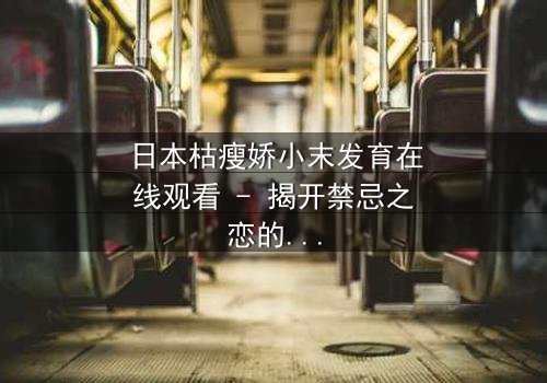 日本枯瘦娇小末发育在线观看 - 揭开禁忌之恋的隐秘真相