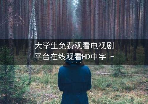 大学生免费观看电视剧平台在线观看HD中字 - 当青春遇上无法抗拒的诱惑
