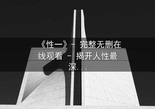 《性一》- 完整无删在线观看 - 揭开人性最深处的秘密