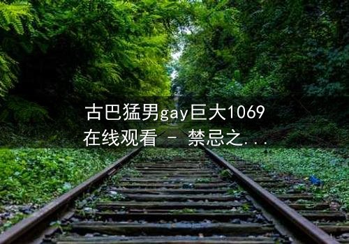 古巴猛男gay巨大1069在线观看 - 禁忌之恋与身份危机的极限拉扯