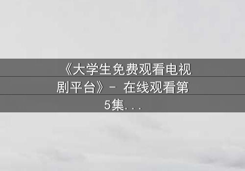 《大学生免费观看电视剧平台》- 在线观看第5集 - 当青春遇上黑暗真相