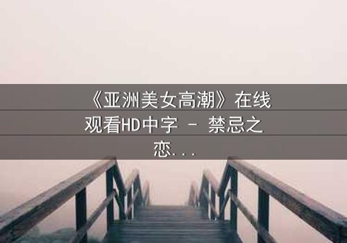 《亚洲美女高潮》在线观看HD中字 - 禁忌之恋下的极致释放