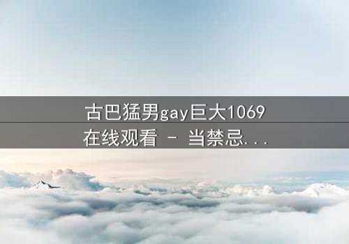 古巴猛男gay巨大1069在线观看 - 当禁忌之恋遇上国家荣耀的终极抉择