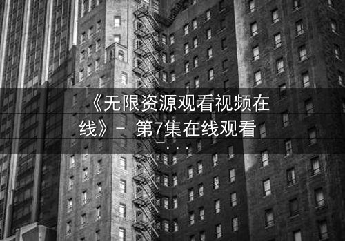 《无限资源观看视频在线》- 第7集在线观看 - 完整无删HD中字