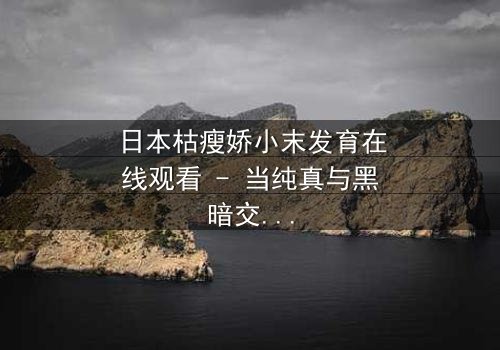 日本枯瘦娇小末发育在线观看 - 当纯真与黑暗交织,谁能拯救她的灵魂?