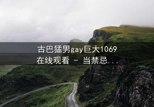 古巴猛男gay巨大1069在线观看 - 当禁忌之恋遇上革命风暴,谁能挣脱命运的枷锁?