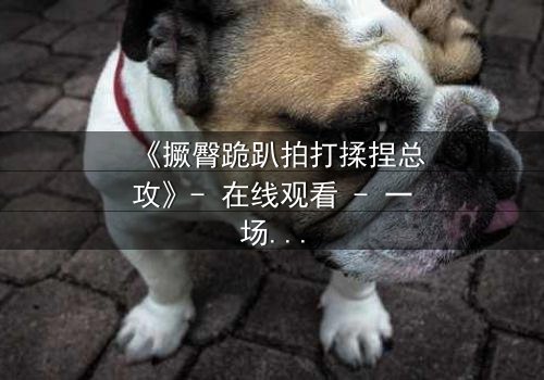 《撅臀跪趴拍打揉捏总攻》- 在线观看 - 一场隐秘的欲望游戏