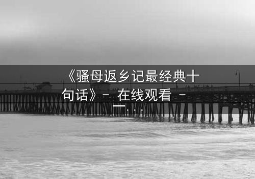 《骚母返乡记最经典十句话》- 在线观看 - 一场颠覆亲情的风暴