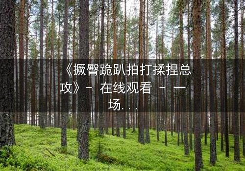 《撅臀跪趴拍打揉捏总攻》- 在线观看 - 一场禁忌的复仇游戏正在上演