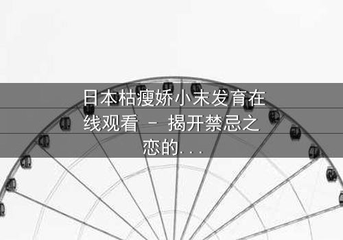 日本枯瘦娇小末发育在线观看 - 揭开禁忌之恋的隐秘真相