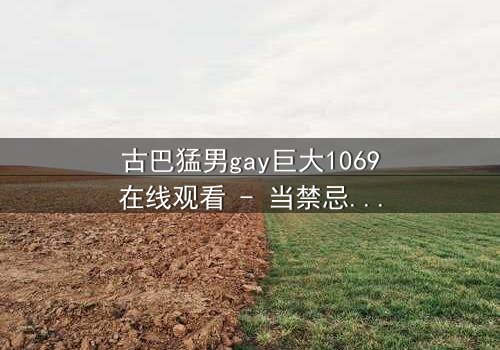 古巴猛男gay巨大1069在线观看 - 当禁忌之恋遇上革命风暴,谁能全身而退?