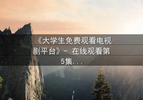 《大学生免费观看电视剧平台》- 在线观看第5集 - 揭开校园背后的秘密