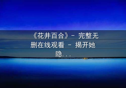 《花井百合》- 完整无删在线观看 - 揭开她隐藏的黑暗秘密
