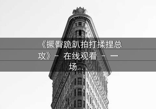 《撅臀跪趴拍打揉捏总攻》- 在线观看 - 一场隐秘的欲望博弈