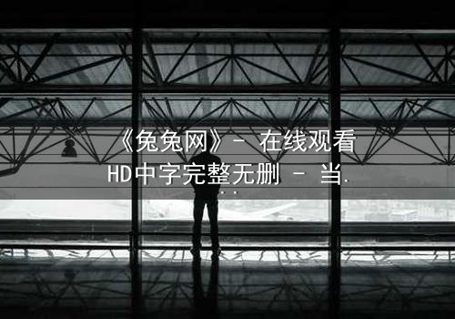 《兔兔网》- 在线观看HD中字完整无删 - 当虚拟世界吞噬现实,谁在幕后操控一切?