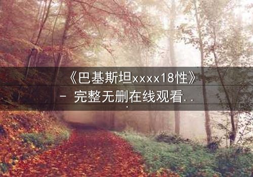 《巴基斯坦xxxx18性》- 完整无删在线观看 - 揭开禁忌之恋的隐秘真相