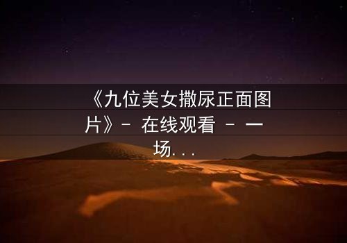 《九位美女撒尿正面图片》- 在线观看 - 一场隐秘的真相揭露战